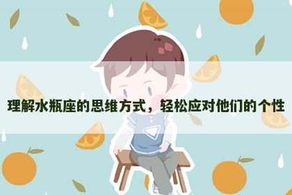 理解水瓶座的思维方式，轻松应对他们的个性