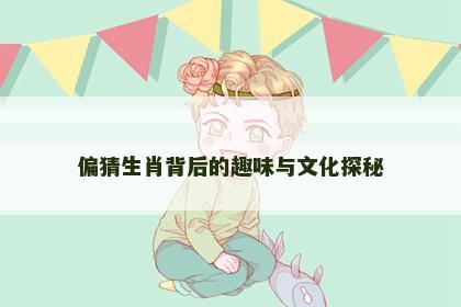 偏猜生肖背后的趣味与文化探秘