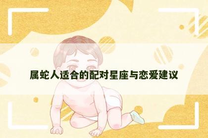 属蛇人适合的配对星座与恋爱建议