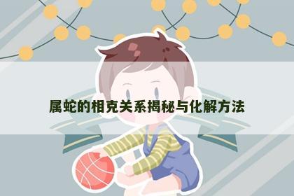 属蛇的相克关系揭秘与化解方法