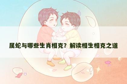 属蛇与哪些生肖相克？解读相生相克之道