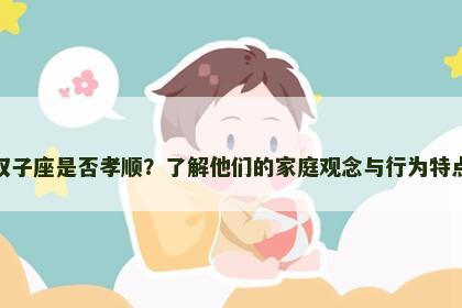 双子座是否孝顺？了解他们的家庭观念与行为特点
