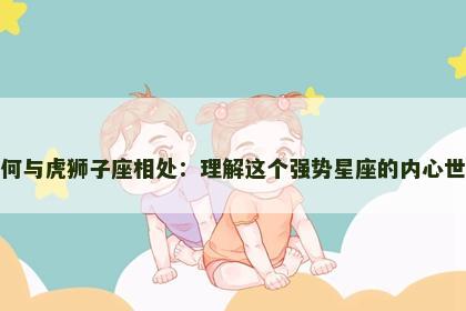 如何与虎狮子座相处：理解这个强势星座的内心世界