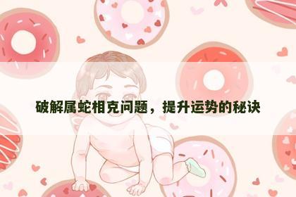 破解属蛇相克问题，提升运势的秘诀
