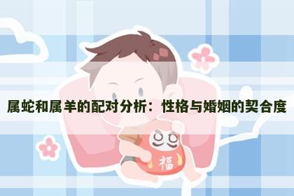 属蛇和属羊的配对分析：性格与婚姻的契合度