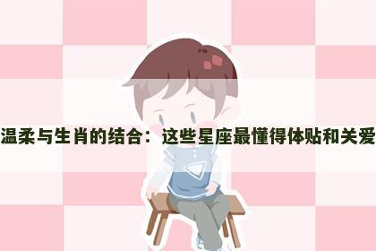 温柔与生肖的结合：这些星座最懂得体贴和关爱