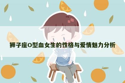 狮子座O型血女生的性格与爱情魅力分析