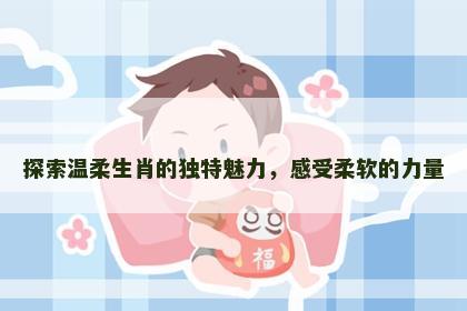 探索温柔生肖的独特魅力，感受柔软的力量