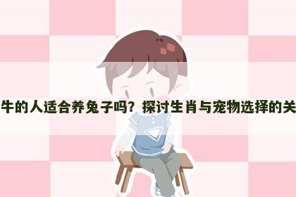 属牛的人适合养兔子吗？探讨生肖与宠物选择的关系
