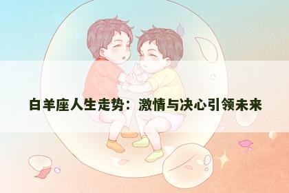 白羊座人生走势：激情与决心引领未来