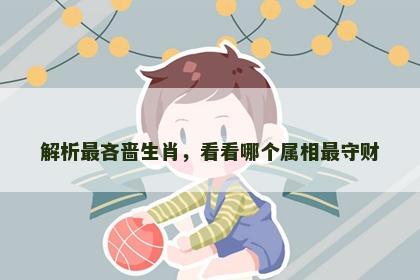 解析最吝啬生肖，看看哪个属相最守财