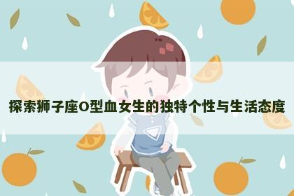 探索狮子座O型血女生的独特个性与生活态度