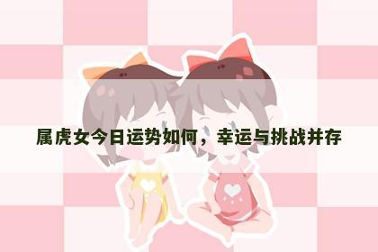 属虎女今日运势如何，幸运与挑战并存