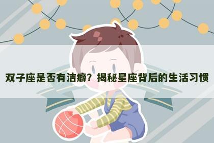 双子座是否有洁癖？揭秘星座背后的生活习惯