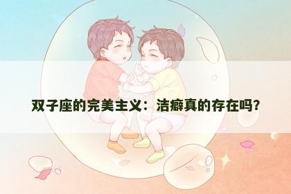 双子座的完美主义：洁癖真的存在吗？