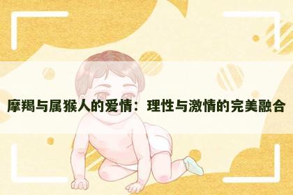 摩羯与属猴人的爱情：理性与激情的完美融合